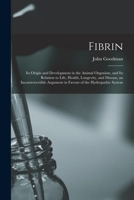 Fibrin: Its Origin and Development in the Animal Organism, and Its Relation to Life, Health, Longevity, and Disease, an Incontrovertible Argument in Favour of the Hydropathic System 1014392217 Book Cover