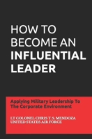 How to Become an Influential Leader: Applying Military Leadership To The Corporate Environment B09GZPF6T4 Book Cover