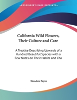 California Wild Flowers, Their Culture and Care: A Treatise Describing Upwards of a Hundred Beautiful Species with a Few Notes on Their Habits and Cha 0548508305 Book Cover