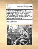 A Letter To Lord Loughborough From Richard Wilson On The Subject Of His Bill Of Divorce, From Anne Wilson, Late Townsend (1798) 1179396057 Book Cover
