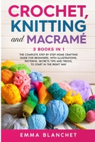 Crochet, Knitting and Macramé: 3 BOOKS IN 1 - The Complete Step by Step Home Crafting Guide for Beginners. With Illustrations, Patterns, Secrets Tips and Tricks, to Start in the Right Way B089M2FNXJ Book Cover