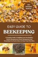 EASY GUIDE TO BEEKEEPING: A Complete Guide To Building Your Own Beehive, Colony Management, Honey Management And Everything You Need to Know to Start Your First Hive. B0FCW7S34K Book Cover