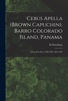 Cebus Apella (Brown Capuchin), Barro Colorado Island, Panama; Lima, Peru Zoo, 1958-1959, 1961-1963 1014871301 Book Cover