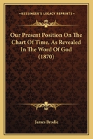 Our Present Position On The Chart Of Time, As Revealed In The Word Of God 1104241293 Book Cover