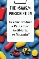 The SaaS Prescription: Is Your Product a Painkiller, Antibiotic, or Vitamin? 9334244852 Book Cover