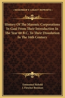 History Of The Masonic Corporations In Gaul From Their Introduction In The Year 60 B.C. To Their Dissolution In The 16th Century 1425329616 Book Cover