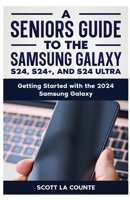 A Seniors Guide to the S24, S24+ and S24 Ultra: Getting Started with the 2024 Samsung Galaxy B0CTPHRST9 Book Cover