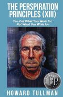 The Perspiration Principles (Volume XIII): You Get What You Work For, Not What You Wish For 1619849860 Book Cover