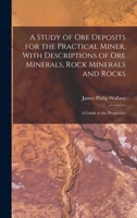 A study of ore deposits for the practical miner, with descriptions of ore minerals, rock minerals and rocks; a guide to the prospector 1016125054 Book Cover