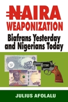 NAIRA WEAPONIZATION: Biafrans Yesterday and Nigerians Today B0BW2Y4C8B Book Cover