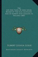 The Life And Times Of John Leslie, Bishop Of The Isles, Scotland, And Of Raphoe And Clogher In Ireland 1165815893 Book Cover