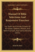 Manual Of Bible Selections And Responsive Exercises: For Public And Private Schools Of All Grades, Sabbath, Mission, And Reform Schools, And Family Worship 1165606607 Book Cover