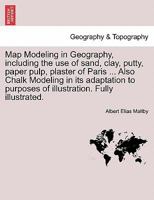 Map Modeling in Geography, including the use of sand, clay, putty, paper pulp, plaster of Paris ... Also Chalk Modeling in its adaptation to purposes of illustration. Fully illustrated. 1241507120 Book Cover