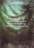 Mrs. Herbert's scientific system of dress cutting, for self-instruction 137662558X Book Cover