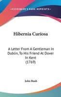 Hibernia Curiosa: A Letter From A Gentleman In Dublin, To His Friend At Dover In Kent 1165336421 Book Cover