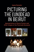 Picturing the (Un)Dead in Beirut: Appropriations of Martyr Posters and Other Images of the Physically Deceased 3837675394 Book Cover
