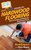 HowExpert Guide to Hardwood Flooring: How to Install and Maintain Hardwood Floors 164891294X Book Cover
