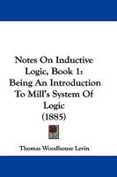 Notes On Inductive Logic, Book 1: Being An Introduction To Mill's System Of Logic 1104147785 Book Cover