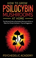 How To Grow Psilocybin Mushrooms At Home: The Ultimate Guide to Psychedelic Mushrooms & How to Make Your Private Cultivation + Tips and Suggestions 1802687866 Book Cover