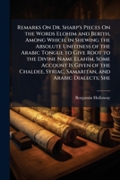 Remarks On Dr. Sharp's Pieces On the Words Elohim and Berith, Among Which, in Shewing the Absolute Unfitness of the Arabic Tongue to Give Root to the ... Samaritan, and Arabic Dialects; Shewin 1148939121 Book Cover