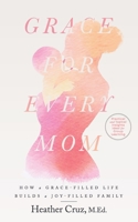 Grace for Every Mom: How a Grace-Filled Life Builds a Joy-Filled Family B0B7QDV5V6 Book Cover