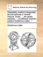Dissertatio medica inauguralis, de blenorrhoea a venere impura. Quae, ... pro gradu doctoris, ... eruditorum examini subjicit Gulielmus Lister, ... 1170691390 Book Cover