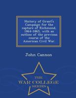 History of Grant's Campaign for the capture of Richmond, 1864-1865, with an outline of the previous course of the American Civil War. 1241555478 Book Cover