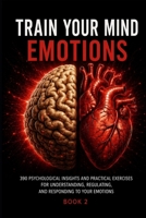 TRAIN YOUR MIND - EMOTIONS: 390 Psychological Insights and Practical Exercises for Understanding, Regulating, and Responding to Your Emotions B0HG5W9R5Q Book Cover
