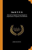 Our B. Y. P. U.: Manual For Baptist Young People On Organization, Programs, And Methods 101876318X Book Cover
