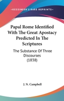 Papal Rome Identified with the Great Apostacy Predicted in the Scriptures, the Substance of Three Discourses Addressed to the First Presbyterian Church in Albany, January, 1838 1104361299 Book Cover