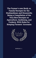 The Farmer's own Book; or, Family Receipts for the Husbandman and Housewife; Being a Compilation of the Very Best Receipts on Agriculture, Gardening, ... With Rules for Keeping Farmers' Accounts 1340309289 Book Cover