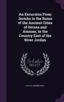 An Excursion From Jericho to the Ruins of the Ancient Cities of Geraza and Amman, in the Country East of the River Jordan 1355856825 Book Cover