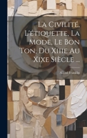 La Civilité, L'étiquette, La Mode, Le Bon Ton, Du Xiiie Au Xixe Siècle ... (French Edition) 1020004355 Book Cover