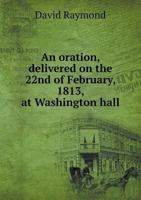 An Oration, Delivered on the 22nd of February, 1813, at Washington Hall 5518894627 Book Cover