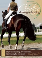 Creative Dressage Schooling: 55 Imaginative Exercises to Avoid Boredom and Enjoy the Training Process 1570764980 Book Cover