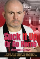 Suck It Up Or Go Home: A True Story About The Courage To Stand Up, Keep Going And Never Give In! 0993178367 Book Cover