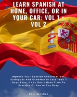 LEARN SPANISH AT HOME, OFFICE, OR IN YOUR CAR: VOL 1 + VOL 2: Improve Your Spanish Conversations, Dialogues And Grammar In Less Than 7 Days Even If You Don't Have Time To Practice Or You're Too Busy B08HGP1B2S Book Cover