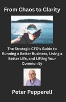 From Chaos to Clarity: The Strategic CFO’s Guide to Running a Better Business, Living a Better Life, and Lifting Your Community B0G5681XBY Book Cover