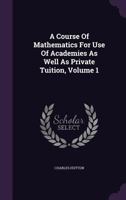 A Course of Mathematics: For the Use of Academies, as Well as Private Tuition; Volume 1 1018002006 Book Cover