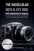 THE HASSELBLAD 907X & CFV 100C PHOTOGRAPHER’S MANUAL: The Essential Guide to Professional Medium Format Photography and Creative Workflow B0GS5G2DJ3 Book Cover