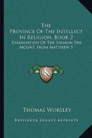 The Province Of The Intellect In Religion, Book 2: Examination Of The Sermon The Mount, From Matthew 5:38 To 6:18 1166304086 Book Cover