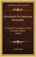 Precedents of American Neutrality: In Reply to the Speech of Sir Roundell Palmer, Attorney-General of England, in the British House of Commons, May 13, 1864 1437112439 Book Cover