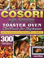 Cosori Air Fryer Toaster Oven Cookbook for Beginners: 300 Easily Crispy and Delicious Air Fryer Toster Recipes With Your COSORI Oven 1801246173 Book Cover