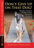 Don't Give Up on That Dog!: Raising a German Shepherd Dog: The Many Lessons Learned 0615559220 Book Cover