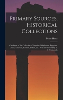 Primary Sources, Historical Collections: Catalogue of the Collection of Assyrian, Babylonian, Egyptian, Greek, Etruscan, Roman, Indian, etc., With a Foreword by T. S. Wentworth 101817351X Book Cover