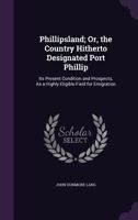 Phillipsland; Or, the Country Hitherto Designated Port Phillip: Its Present Condition and Prospects, as a Highly Eligible Field for Emigration 1374074578 Book Cover