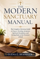 The Modern Sanctuary Manual: The Complete Christian Guide to Prayer, Worship, Scripture, Spiritual Disciplines, and Living Daily in the Presence of God B0H7LVZBN8 Book Cover