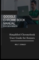 GOOGLE CHROME BOOK MANUAL FOR BEGINNERS: Simplified Chromebook User Guide for Seniors 1687077797 Book Cover