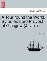 A Tour round the World. By an ex-Lord Provost of Glasgow (J. Ure). 1241498415 Book Cover