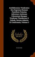 Antifebronius Vindicatus Seu Suprema Romani Pontificis Potestas Adversus Justinum Febronium Ejusque Vindicem Theodorum a Palude, Iterum Adserta Et Confirmata, Volume 3 1346096570 Book Cover